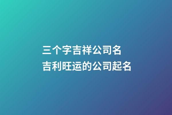 三个字吉祥公司名 吉利旺运的公司起名-第1张-公司起名-玄机派